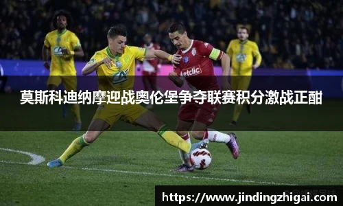 莫斯科迪纳摩迎战奥伦堡争夺联赛积分激战正酣