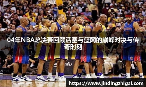 04年NBA总决赛回顾活塞与篮网的巅峰对决与传奇时刻
